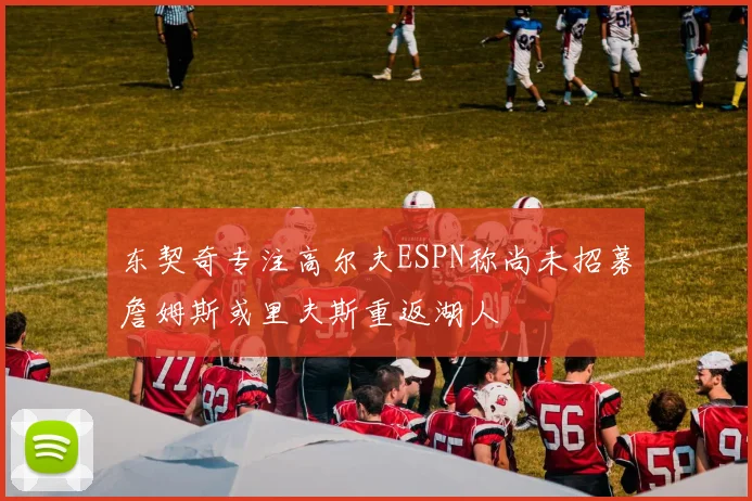 东契奇专注高尔夫ESPN称尚未招募詹姆斯或里夫斯重返湖人