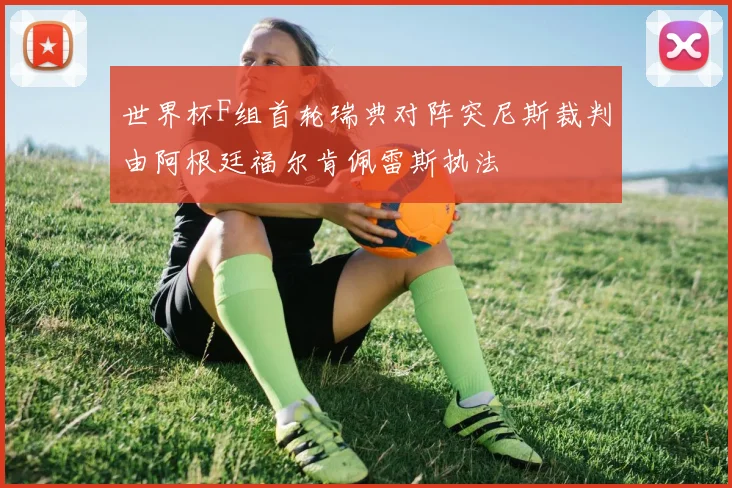 世界杯F组首轮瑞典对阵突尼斯裁判由阿根廷福尔肯佩雷斯执法