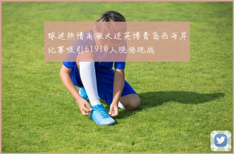 球迷热情高涨大连英博青岛西海岸比赛吸引61910人现场观战