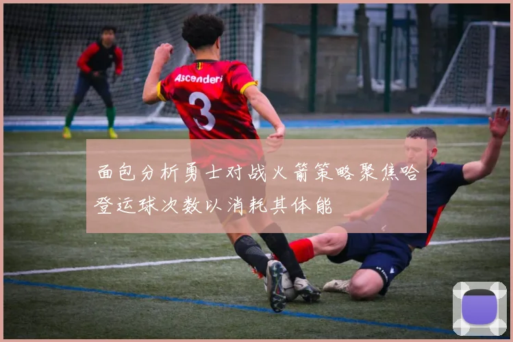 面包分析勇士对战火箭策略聚焦哈登运球次数以消耗其体能