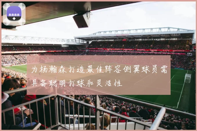 为杨瀚森打造最佳阵容侧翼球员需具备聪明打球和灵活性