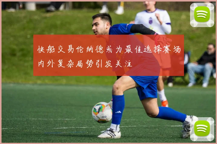 快船交易伦纳德或为最佳选择赛场内外复杂局势引发关注