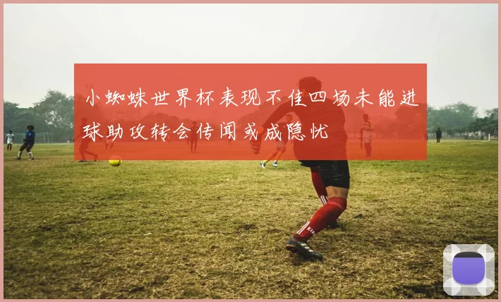 小蜘蛛世界杯表现不佳四场未能进球助攻转会传闻或成隐忧