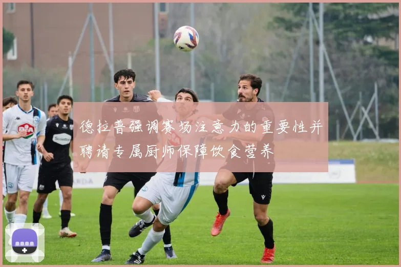 德拉普强调赛场注意力的重要性并聘请专属厨师保障饮食营养