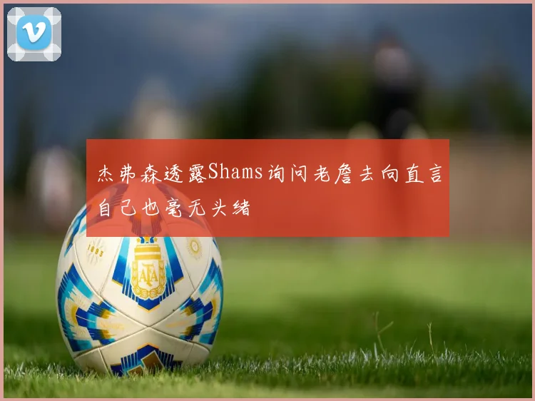 杰弗森透露Shams询问老詹去向直言自己也毫无头绪