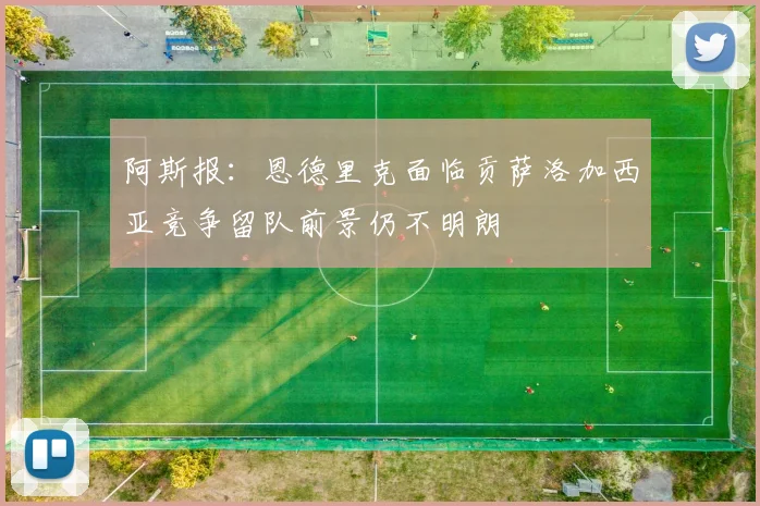 阿斯报：恩德里克面临贡萨洛加西亚竞争留队前景仍不明朗