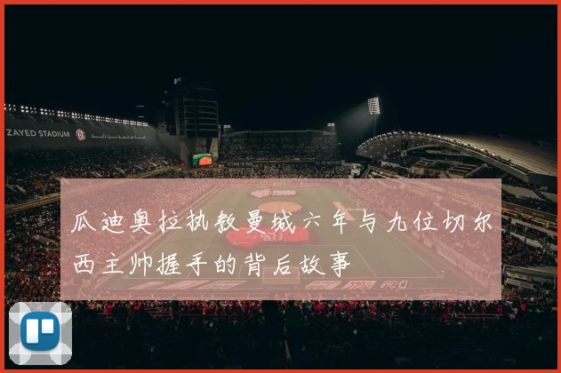 瓜迪奥拉执教曼城六年与九位切尔西主帅握手的背后故事
