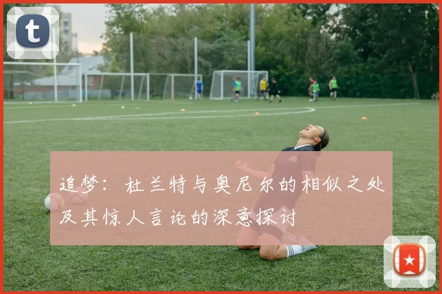 追梦：杜兰特与奥尼尔的相似之处及其惊人言论的深意探讨