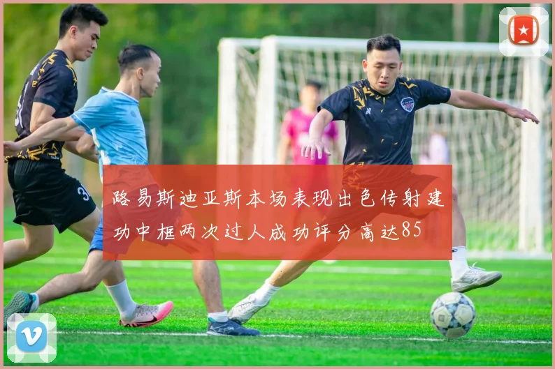 路易斯迪亚斯本场表现出色传射建功中框两次过人成功评分高达85