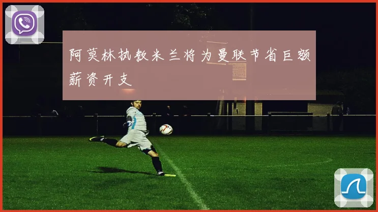 阿莫林执教米兰将为曼联节省巨额薪资开支