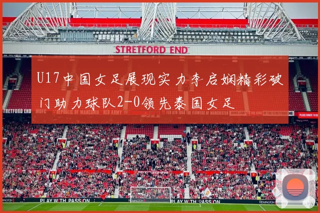 U17中国女足展现实力李启娴精彩破门助力球队2-0领先泰国女足