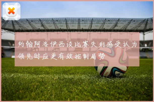 约翰阿洛伊西谈比赛失利感受认为领先时应更有效控制局势