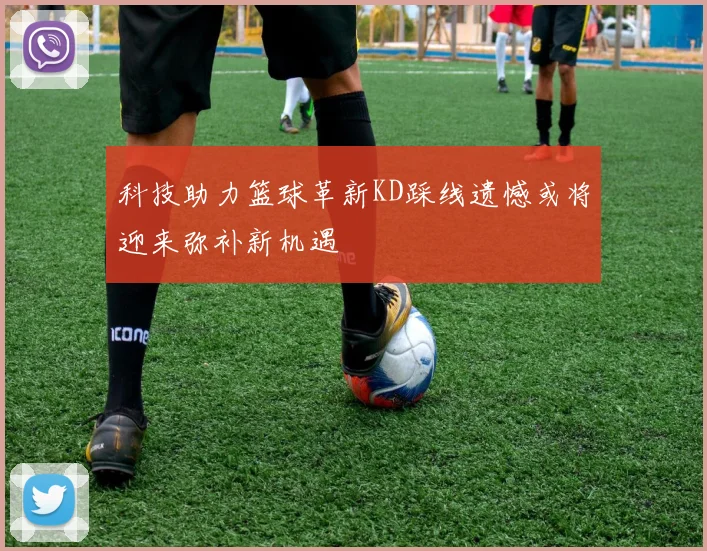 科技助力篮球革新KD踩线遗憾或将迎来弥补新机遇