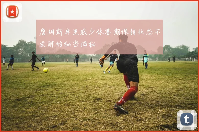 詹姆斯库里威少休赛期保持状态不发胖的秘密揭秘