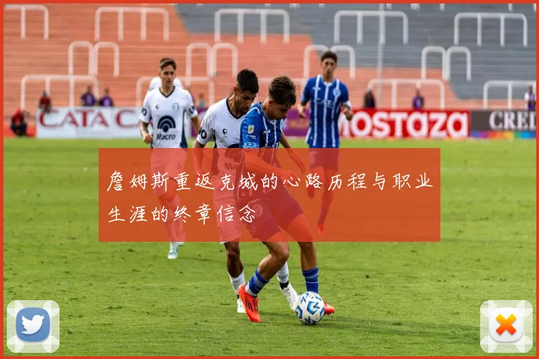 詹姆斯重返克城的心路历程与职业生涯的终章信念