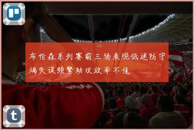 布伦森系列赛前三场表现低迷防守端失误频繁助攻效率不佳