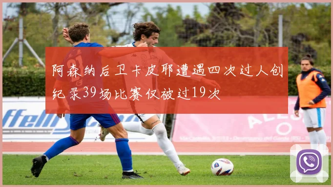 阿森纳后卫卡皮耶遭遇四次过人创纪录39场比赛仅被过19次