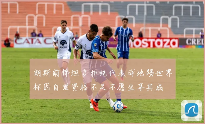 朗斯前锋坦言拒绝代表海地踢世界杯因自觉资格不足不愿坐享其成