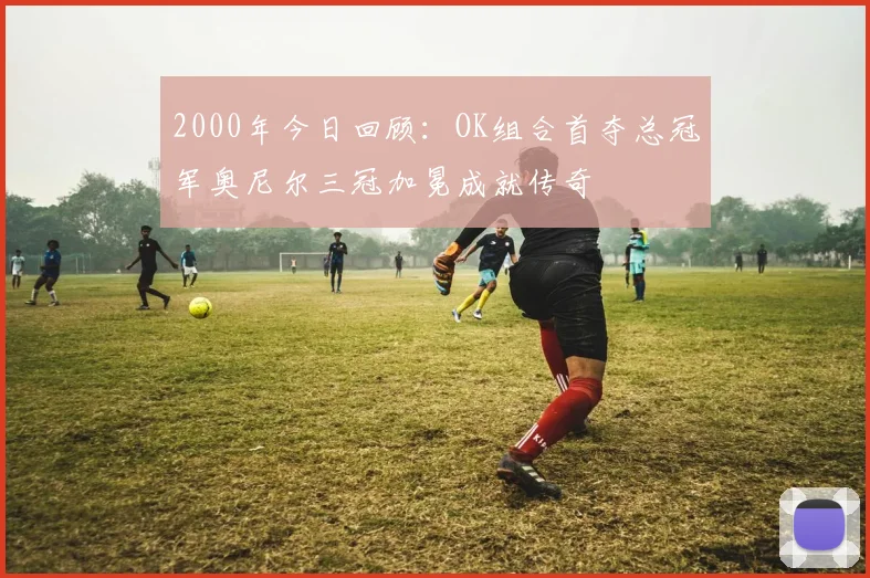 2000年今日回顾：OK组合首夺总冠军奥尼尔三冠加冕成就传奇