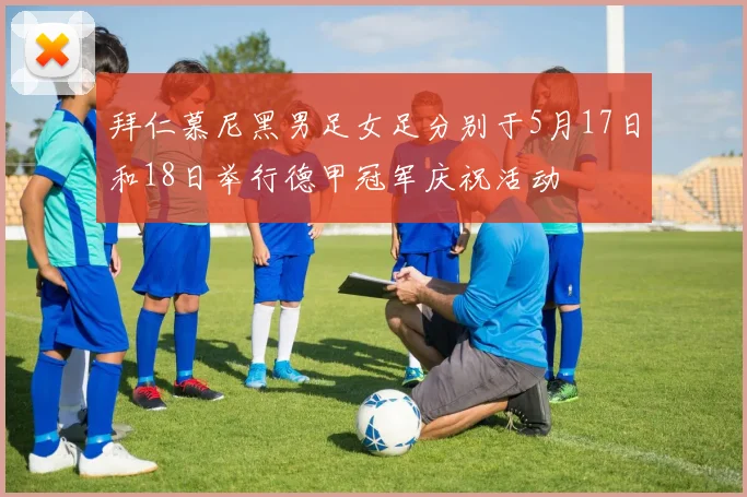 拜仁慕尼黑男足女足分别于5月17日和18日举行德甲冠军庆祝活动