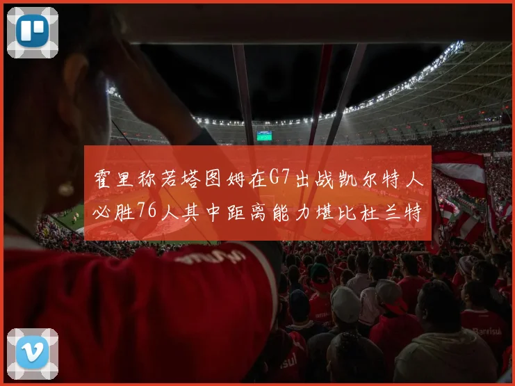 霍里称若塔图姆在G7出战凯尔特人必胜76人其中距离能力堪比杜兰特