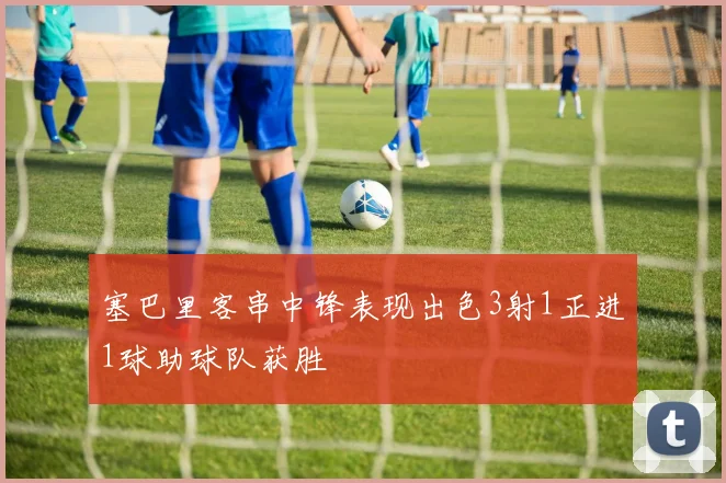 塞巴里客串中锋表现出色3射1正进1球助球队获胜