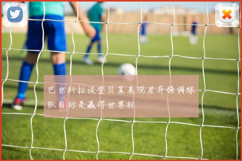 巴尔科拉谈登贝莱表现差异强调球队目标是赢得世界杯