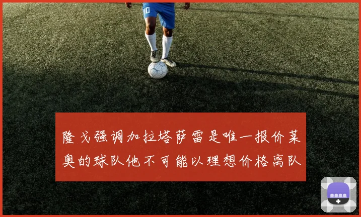 隆戈强调加拉塔萨雷是唯一报价莱奥的球队他不可能以理想价格离队