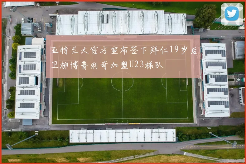 亚特兰大官方宣布签下拜仁19岁后卫柳博普利奇加盟U23梯队